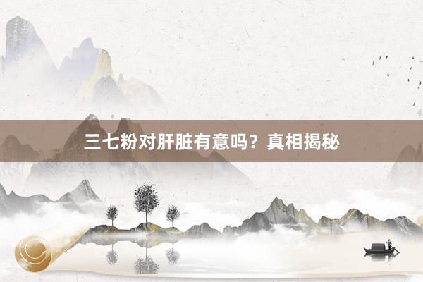 三七粉对肝脏有意吗?真相揭秘
